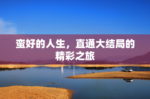 蛮好的人生，直通大结局的精彩之旅