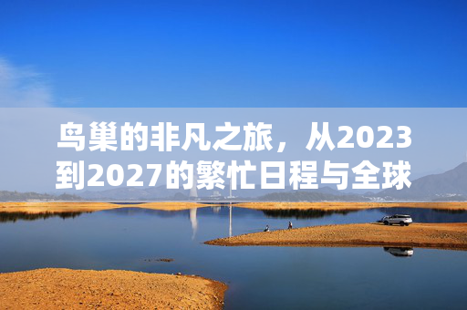 鸟巢的非凡之旅，从2023到2027的繁忙日程与全球瞩目