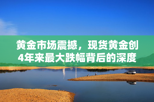 黄金市场震撼，现货黄金创4年来最大跌幅背后的深度剖析