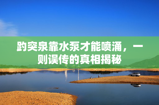 趵突泉靠水泵才能喷涌，一则误传的真相揭秘