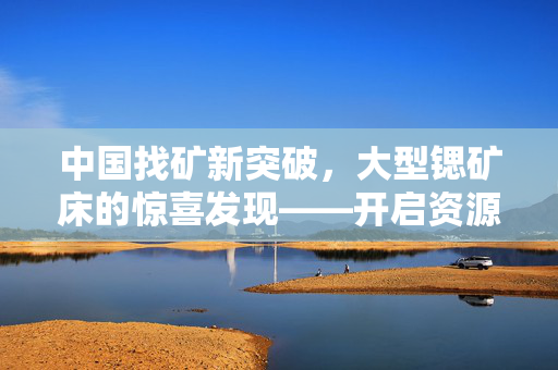 中国找矿新突破，大型锶矿床的惊喜发现——开启资源开发新篇章