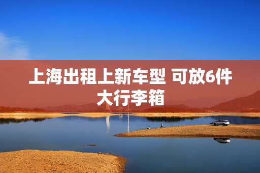 上海出租上新车型 可放6件大行李箱