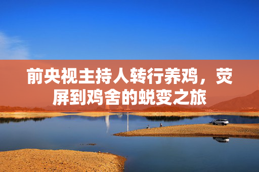 前央视主持人转行养鸡，荧屏到鸡舍的蜕变之旅