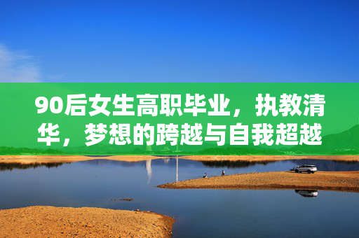 90后女生高职毕业，执教清华，梦想的跨越与自我超越