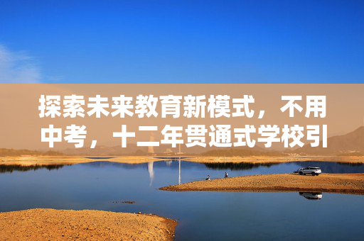 探索未来教育新模式，不用中考，十二年贯通式学校引领教育变革