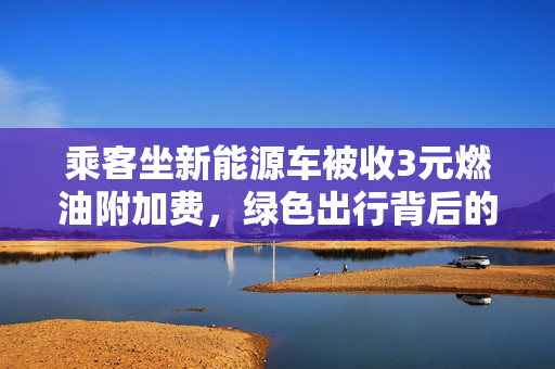 乘客坐新能源车被收3元燃油附加费，绿色出行背后的经济逻辑与政策考量