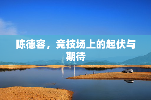 陈德容，竞技场上的起伏与期待