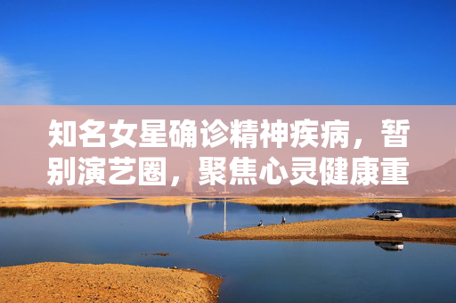 知名女星确诊精神疾病，暂别演艺圈，聚焦心灵健康重拾生活勇气