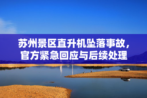 苏州景区直升机坠落事故，官方紧急回应与后续处理
