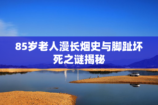 85岁老人漫长烟史与脚趾坏死之谜揭秘