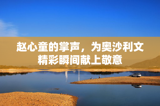 赵心童的掌声，为奥沙利文精彩瞬间献上敬意