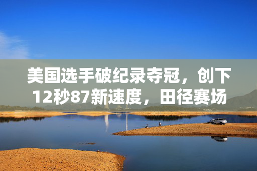 美国选手破纪录夺冠，创下12秒87新速度，田径赛场上的新篇章