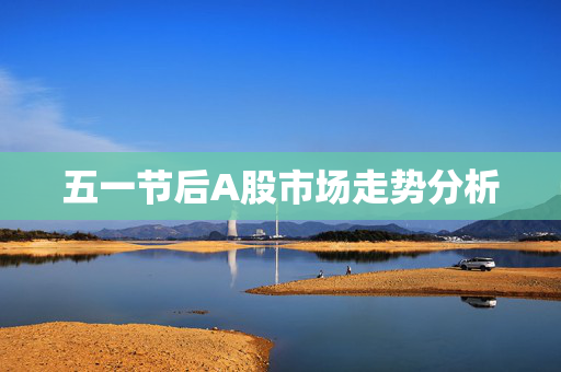 五一节后A股市场走势分析