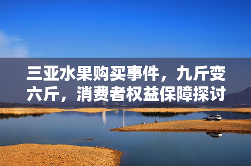 三亚水果购买事件，九斤变六斤，消费者权益保障探讨