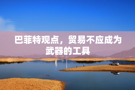 巴菲特观点，贸易不应成为武器的工具