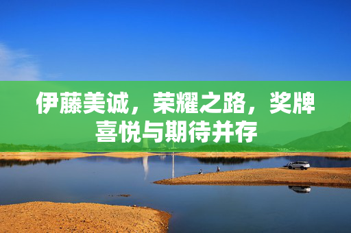 伊藤美诚，荣耀之路，奖牌喜悦与期待并存