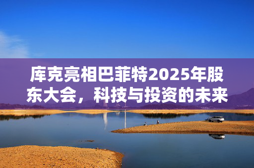 库克亮相巴菲特2025年股东大会，科技与投资的未来对话