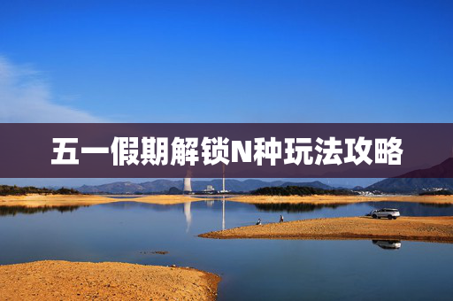 五一假期解锁N种玩法攻略
