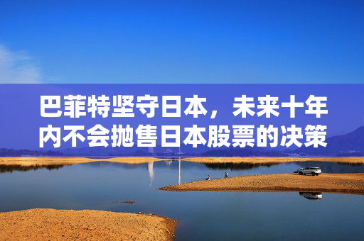 巴菲特坚守日本，未来十年内不会抛售日本股票的决策