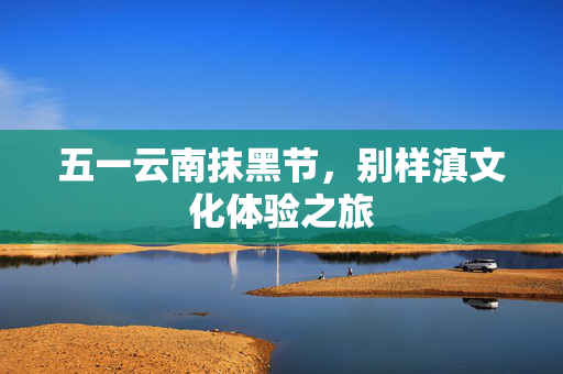五一云南抹黑节，别样滇文化体验之旅