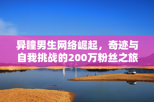 异瞳男生网络崛起，奇迹与自我挑战的200万粉丝之旅