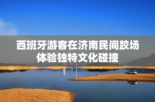 西班牙游客在济南民间跤场体验独特文化碰撞