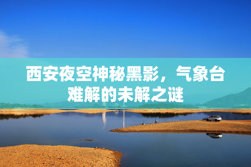 西安夜空神秘黑影，气象台难解的未解之谜