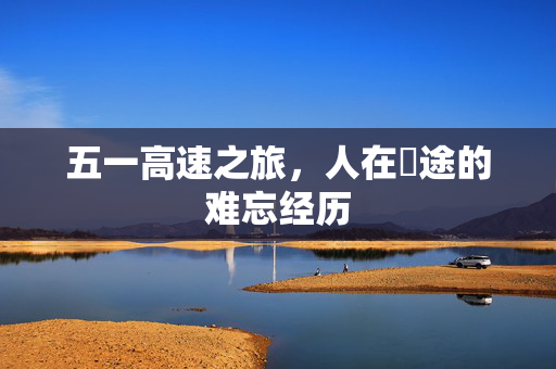 五一高速之旅，人在囧途的难忘经历