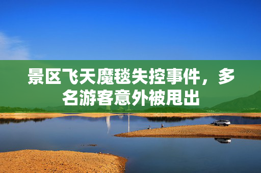 景区飞天魔毯失控事件，多名游客意外被甩出