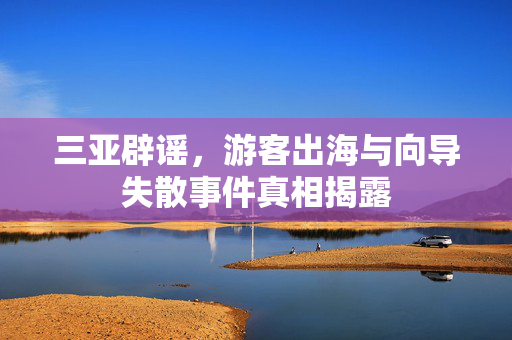 三亚辟谣，游客出海与向导失散事件真相揭露