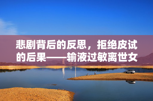 悲剧背后的反思，拒绝皮试的后果——输液过敏离世女生的警示