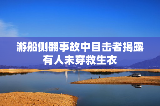 游船侧翻事故中目击者揭露有人未穿救生衣