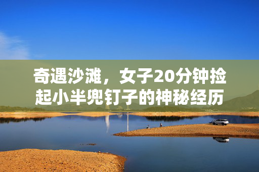 奇遇沙滩，女子20分钟捡起小半兜钉子的神秘经历