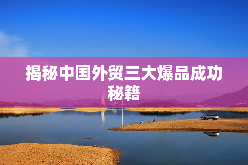 揭秘中国外贸三大爆品成功秘籍