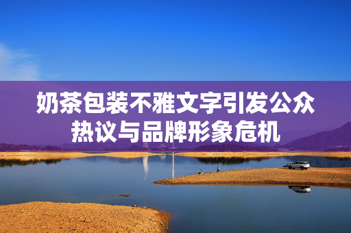 奶茶包装不雅文字引发公众热议与品牌形象危机