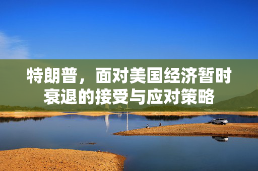 特朗普，面对美国经济暂时衰退的接受与应对策略