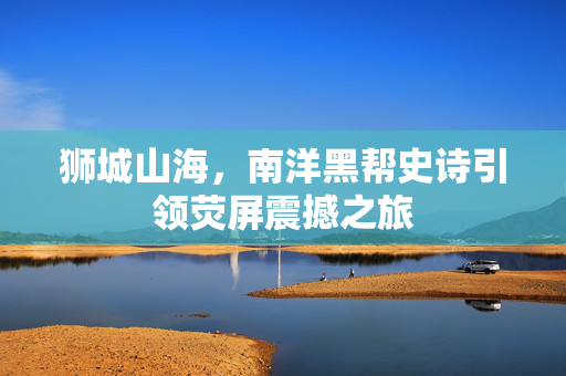 狮城山海，南洋黑帮史诗引领荧屏震撼之旅