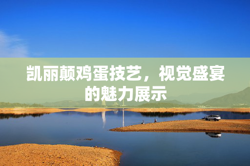 凯丽颠鸡蛋技艺，视觉盛宴的魅力展示
