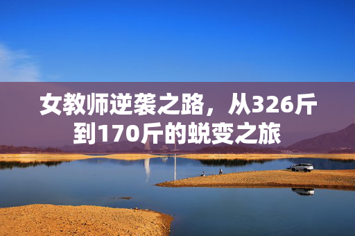 女教师逆袭之路，从326斤到170斤的蜕变之旅