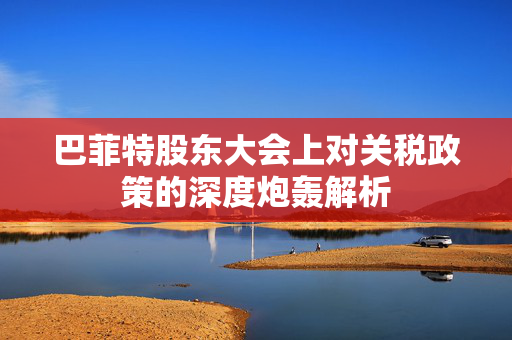 巴菲特股东大会上对关税政策的深度炮轰解析