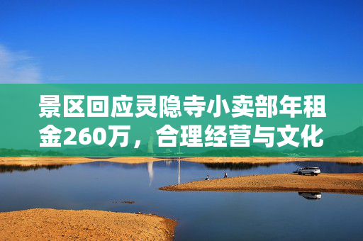 景区回应灵隐寺小卖部年租金260万，合理经营与文化传承的双重考量