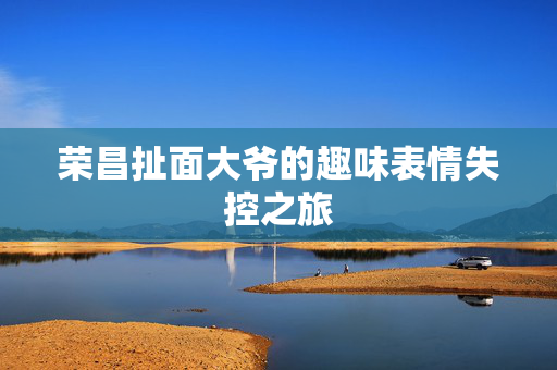荣昌扯面大爷的趣味表情失控之旅