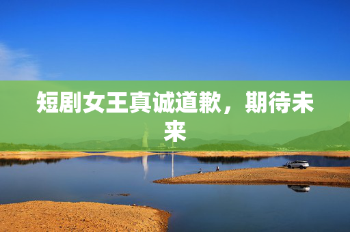 短剧女王真诚道歉，期待未来
