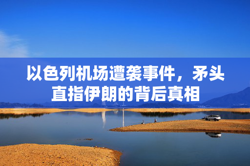 以色列机场遭袭事件，矛头直指伊朗的背后真相