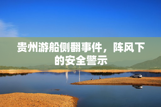 贵州游船侧翻事件，阵风下的安全警示