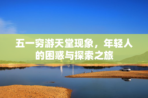 五一穷游天堂现象，年轻人的困惑与探索之旅