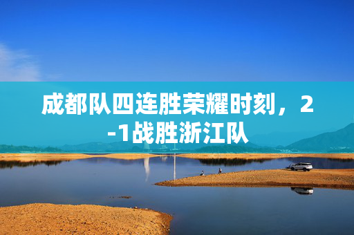 成都队四连胜荣耀时刻，2-1战胜浙江队