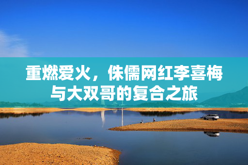 重燃爱火，侏儒网红李喜梅与大双哥的复合之旅