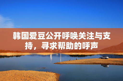 韩国爱豆公开呼唤关注与支持,寻求帮助的呼声 韩国爱豆公开呼唤关注与支持,寻求帮助的呼声