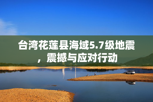 台湾花莲县海域5.7级地震，震撼与应对行动